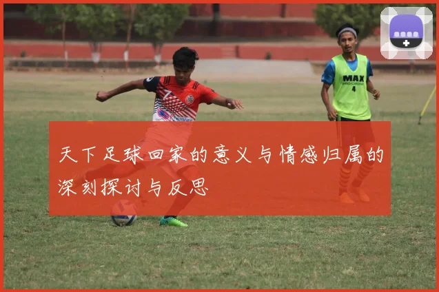 天下足球回家的意义与情感归属的深刻探讨与反思
