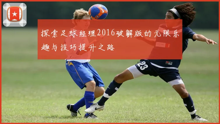 探索足球经理2016破解版的无限乐趣与技巧提升之路
