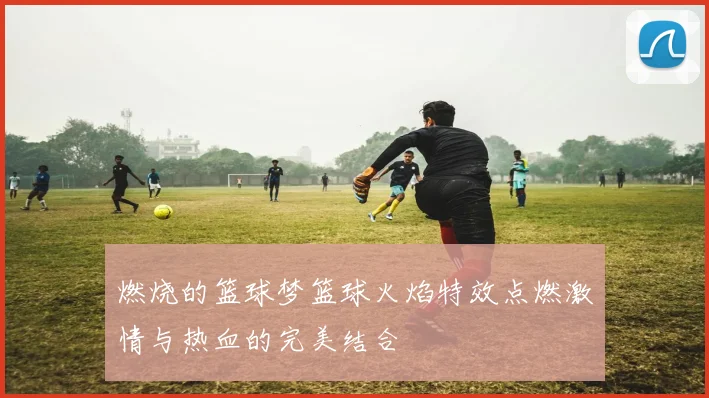 燃烧的篮球梦篮球火焰特效点燃激情与热血的完美结合