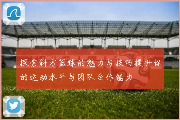 探索斜方篮球的魅力与技巧提升你的运动水平与团队合作能力