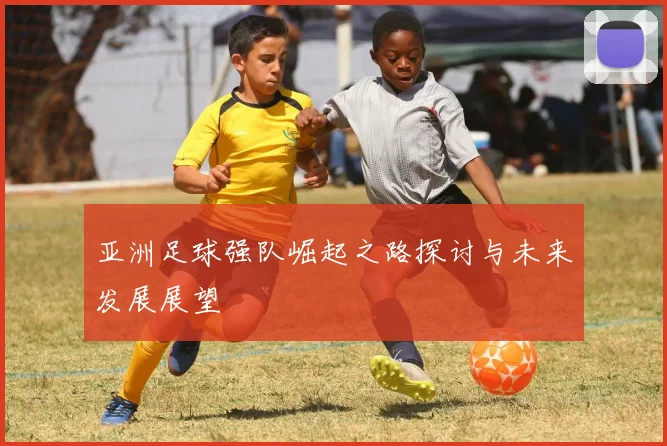 亚洲足球强队崛起之路探讨与未来发展展望