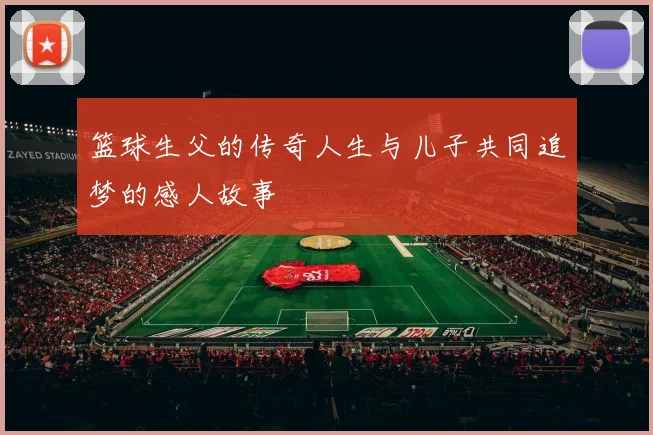 篮球生父的传奇人生与儿子共同追梦的感人故事