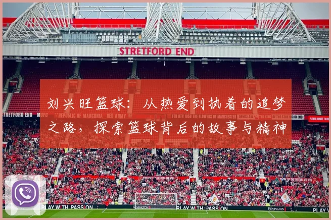 刘兴旺篮球:从热爱到执着的追梦之路,探索篮球背后的故事与精神