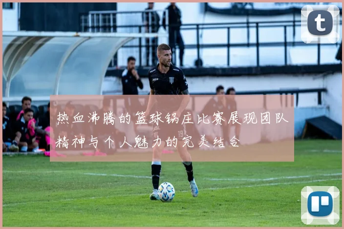 热血沸腾的篮球锅庄比赛展现团队精神与个人魅力的完美结合