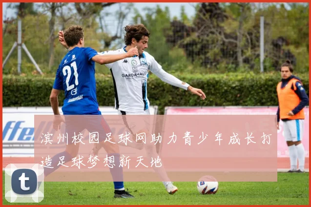 滨州校园足球网助力青少年成长打造足球梦想新天地