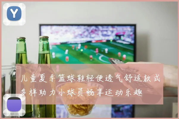 儿童夏季篮球鞋轻便透气舒适款式多样助力小球员畅享运动乐趣