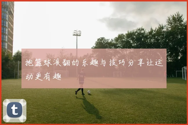 抱篮球滚翻的乐趣与技巧分享让运动更有趣