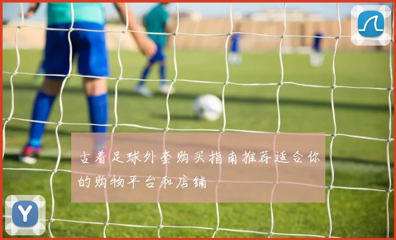古着足球外套购买指南推荐适合你的购物平台和店铺