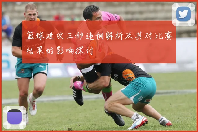 篮球进攻三秒违例解析及其对比赛结果的影响探讨