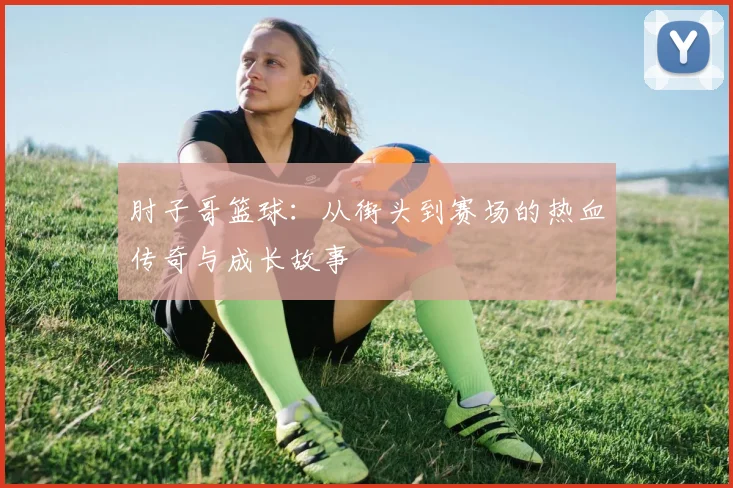 肘子哥篮球：从街头到赛场的热血传奇与成长故事