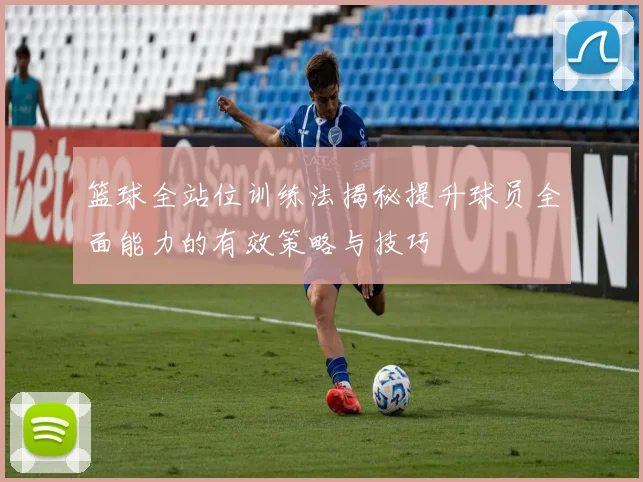 篮球全站位训练法揭秘提升球员全面能力的有效策略与技巧