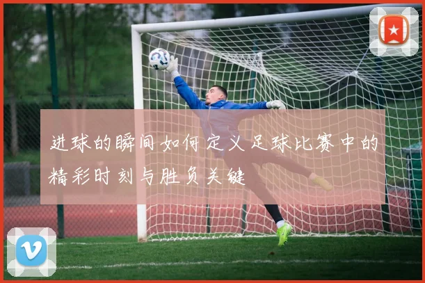 进球的瞬间如何定义足球比赛中的精彩时刻与胜负关键
