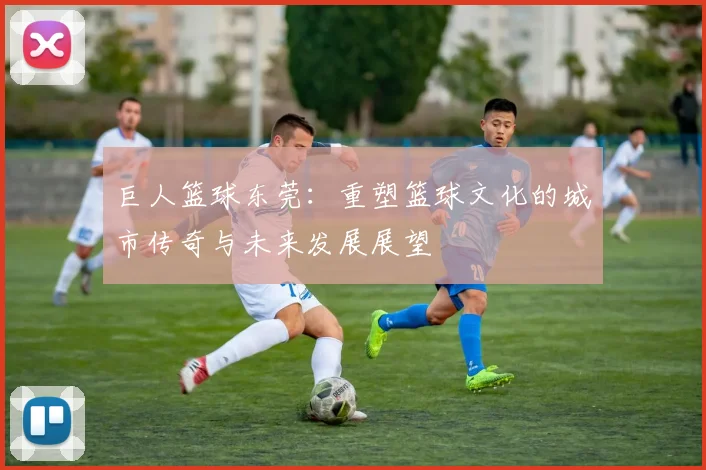 巨人篮球东莞：重塑篮球文化的城市传奇与未来发展展望