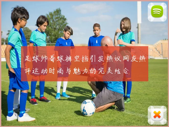 足球帅哥球裤空挡引发热议网友热评运动时尚与魅力的完美结合