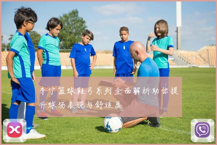 李宁篮球鞋弓系列全面解析助你提升球场表现与舒适度