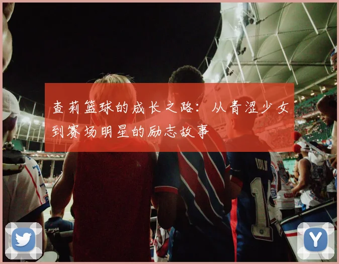 查莉篮球的成长之路：从青涩少女到赛场明星的励志故事