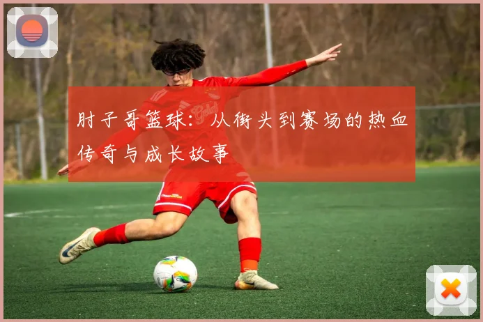 肘子哥篮球：从街头到赛场的热血传奇与成长故事