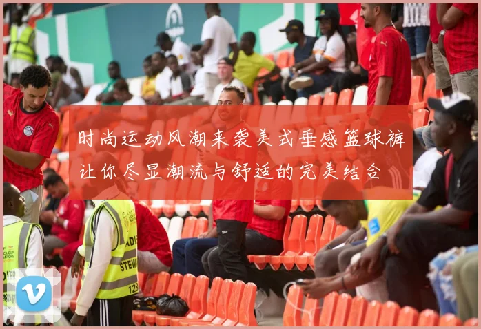 时尚运动风潮来袭美式垂感篮球裤让你尽显潮流与舒适的完美结合