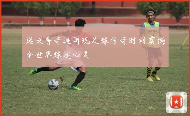 诺坎普奇迹再现足球传奇时刻震撼全世界球迷心灵